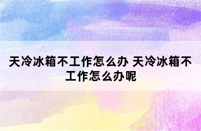 天冷冰箱不工作怎么办 天冷冰箱不工作怎么办呢